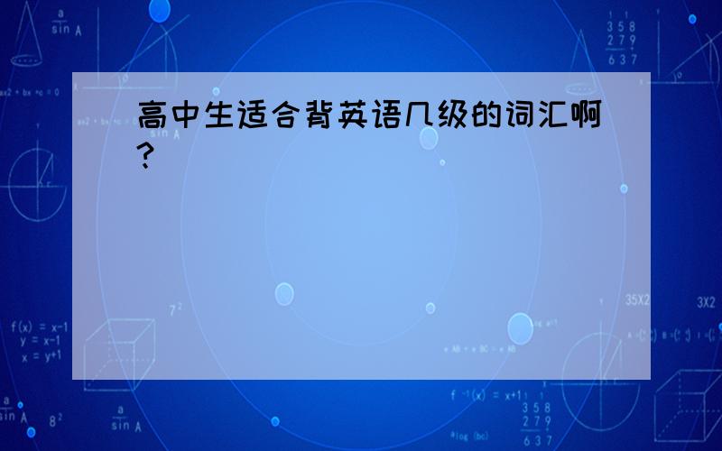 高中生适合背英语几级的词汇啊?