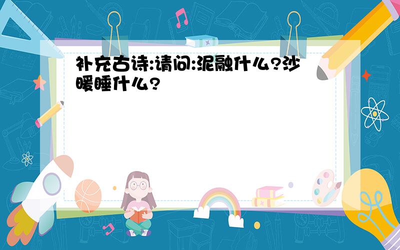 补充古诗:请问:泥融什么?沙暖睡什么?