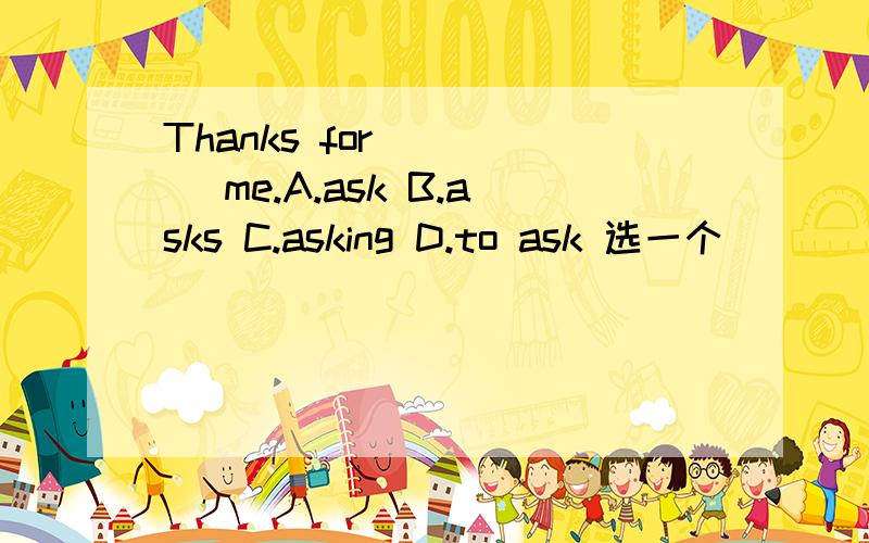 Thanks for ____ me.A.ask B.asks C.asking D.to ask 选一个