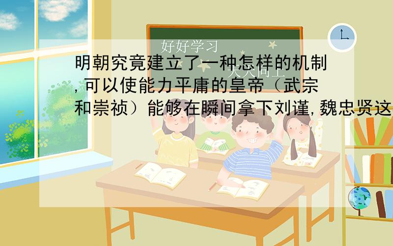 明朝究竟建立了一种怎样的机制,可以使能力平庸的皇帝（武宗和崇祯）能够在瞬间拿下刘谨,魏忠贤这样掌握明朝究竟建立了一种怎样的机制,可以让能力平庸的皇帝（武宗和崇祯）能够在瞬