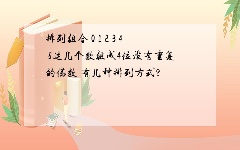 排列组合 0 1 2 3 4 5这几个数组成4位没有重复的偶数 有几种排列方式?