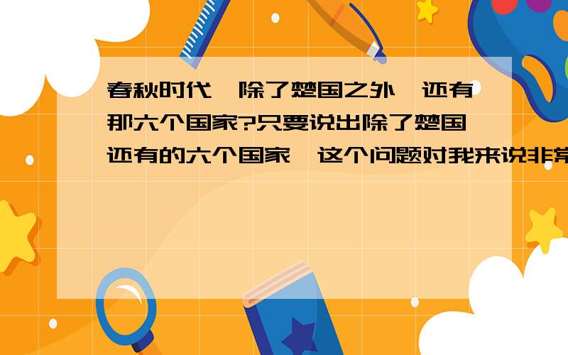 春秋时代,除了楚国之外,还有那六个国家?只要说出除了楚国还有的六个国家,这个问题对我来说非常重要的.