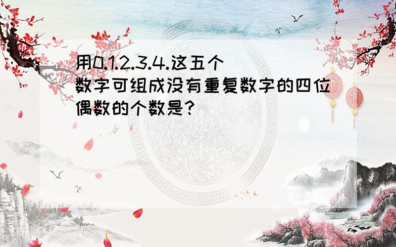 用0.1.2.3.4.这五个数字可组成没有重复数字的四位偶数的个数是?