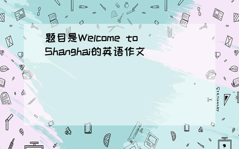 题目是Welcome to Shanghai的英语作文