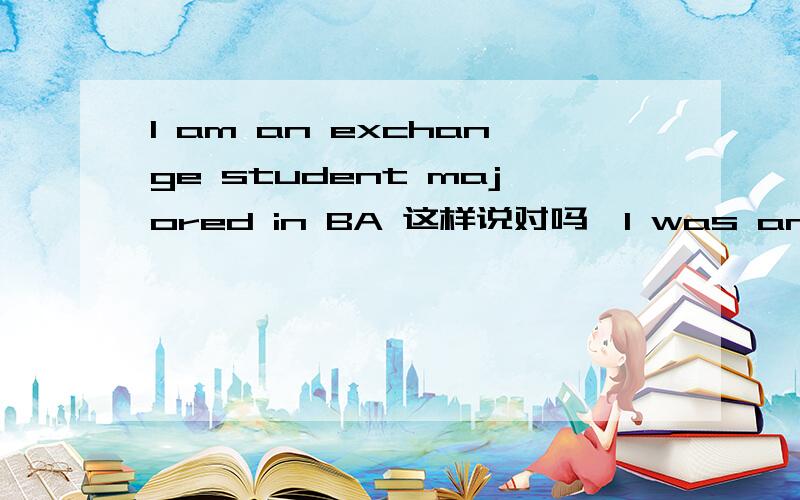 I am an exchange student majored in BA 这样说对吗,I was an exchange student majored in B.A in the University of Hong Kong这样对吗