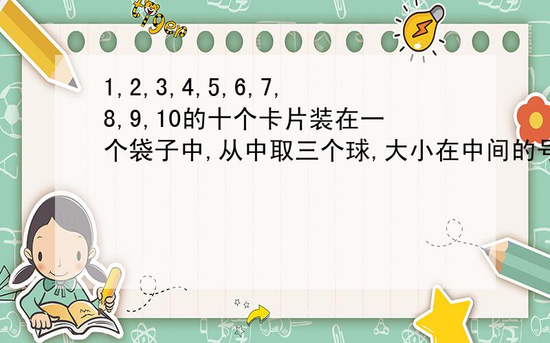 1,2,3,4,5,6,7,8,9,10的十个卡片装在一个袋子中,从中取三个球,大小在中间的号码恰为5的概率是