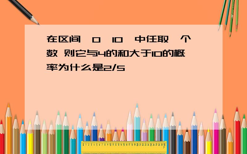 在区间【0,10】中任取一个数 则它与4的和大于10的概率为什么是2/5