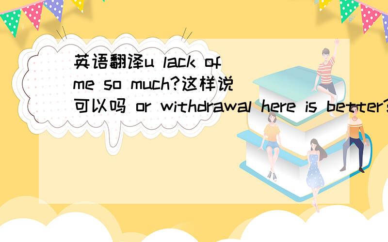 英语翻译u lack of me so much?这样说可以吗 or withdrawal here is better?中文该怎么说呢但是怎么看这里的主语呢，主语不是tu吗