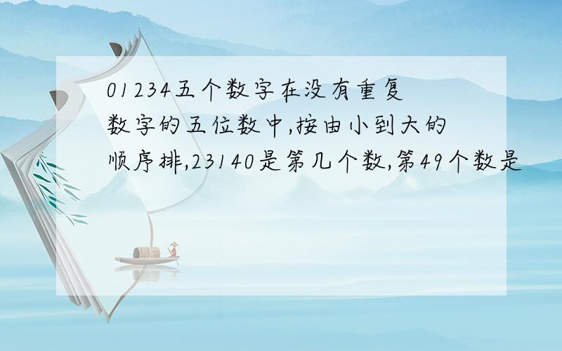 01234五个数字在没有重复数字的五位数中,按由小到大的顺序排,23140是第几个数,第49个数是