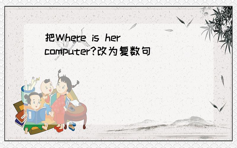 把Where is her computer?改为复数句