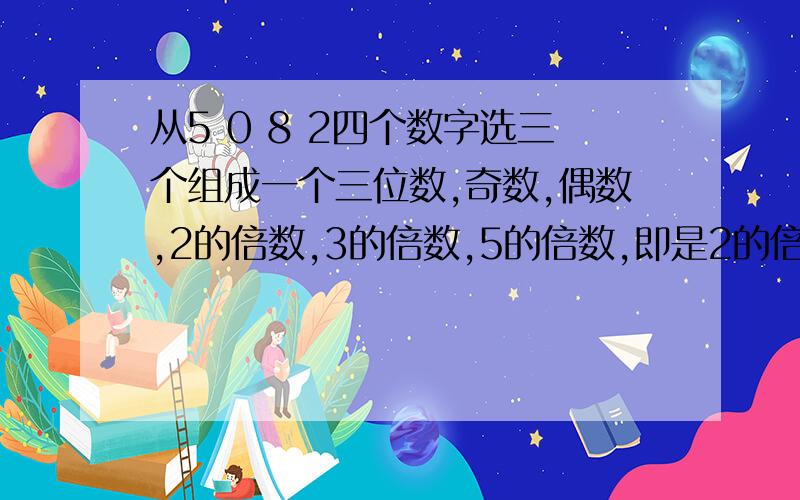 从5 0 8 2四个数字选三个组成一个三位数,奇数,偶数,2的倍数,3的倍数,5的倍数,即是2的倍数又是3的倍数，即是二的倍数也是五的倍数，即使五的倍数也是三的倍数