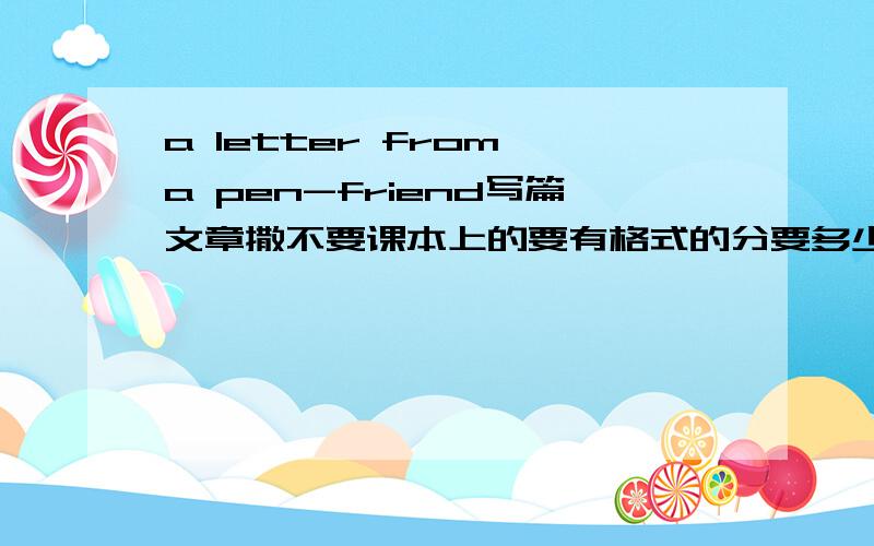 a letter from a pen-friend写篇文章撒不要课本上的要有格式的分要多少有多少