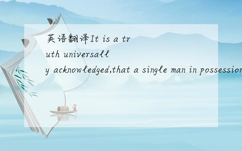 英语翻译It is a truth universally acknowledged,that a single man in possession of a good fortune must be in want of a wife.