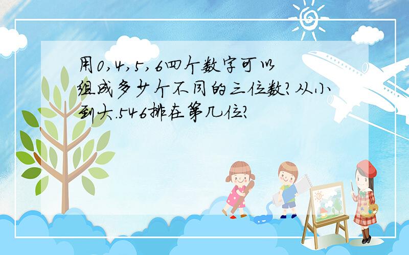 用0,4,5,6四个数字可以组成多少个不同的三位数?从小到大.546排在第几位?