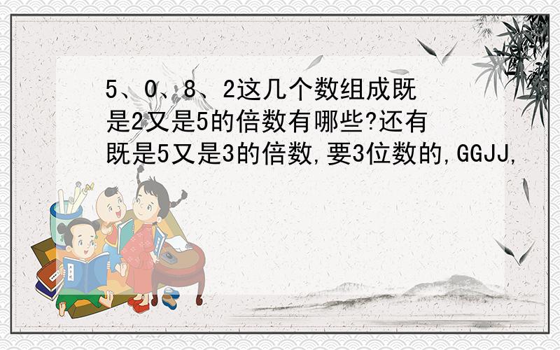 5、0、8、2这几个数组成既是2又是5的倍数有哪些?还有既是5又是3的倍数,要3位数的,GGJJ,