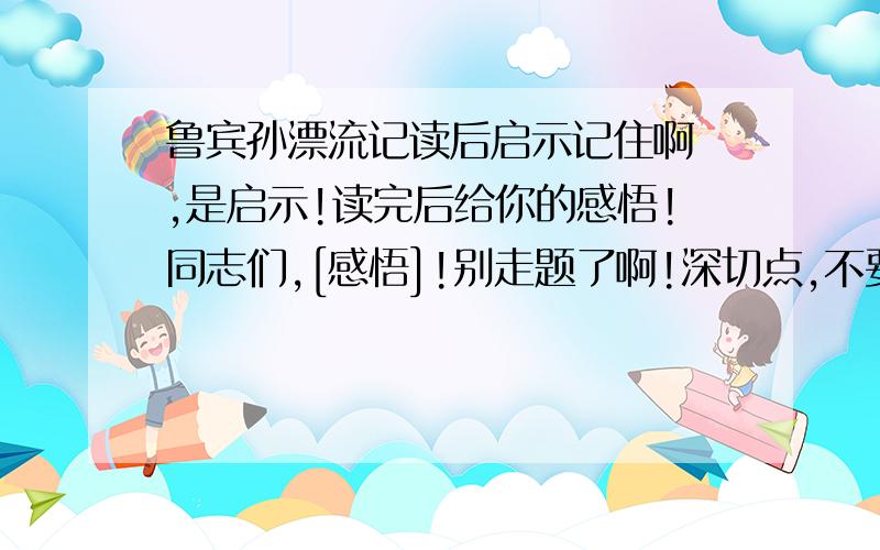 鲁宾孙漂流记读后启示记住啊 ,是启示!读完后给你的感悟!同志们,[感悟]!别走题了啊!深切点,不要太长,简短而要有总结感悟!3Q!