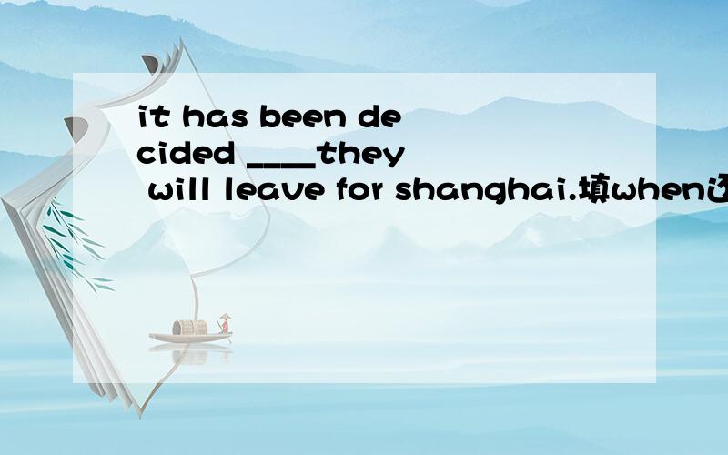 it has been decided ____they will leave for shanghai.填when还是ifit has not been decided ____they will leave for shanghai.填when还是ifit has not been decided ____these foreign guests will visit our college.