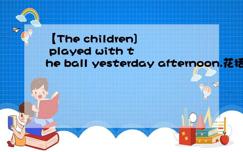 【The children] played with the ball yesterday afternoon.花括号部分进行提问