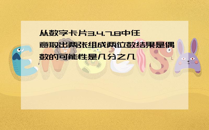 从数字卡片3.4.7.8中任意取出两张组成两位数结果是偶数的可能性是几分之几