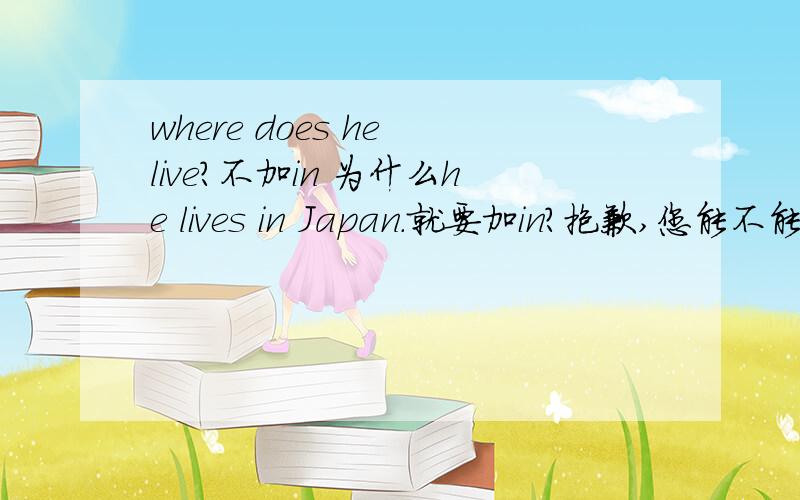 where does he live?不加in 为什么he lives in Japan.就要加in?抱歉,您能不能说的稍微再专业一下?如果只是这样了,那我感激不尽~