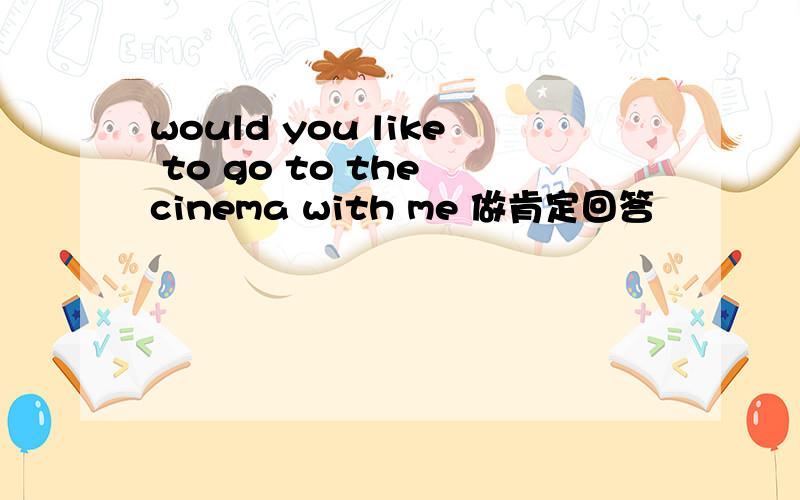 would you like to go to the cinema with me 做肯定回答