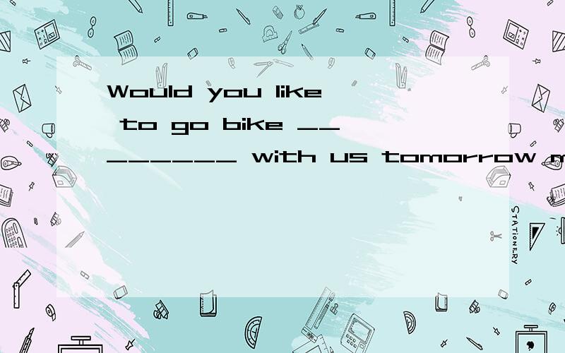 Would you like to go bike ________ with us tomorrow morning