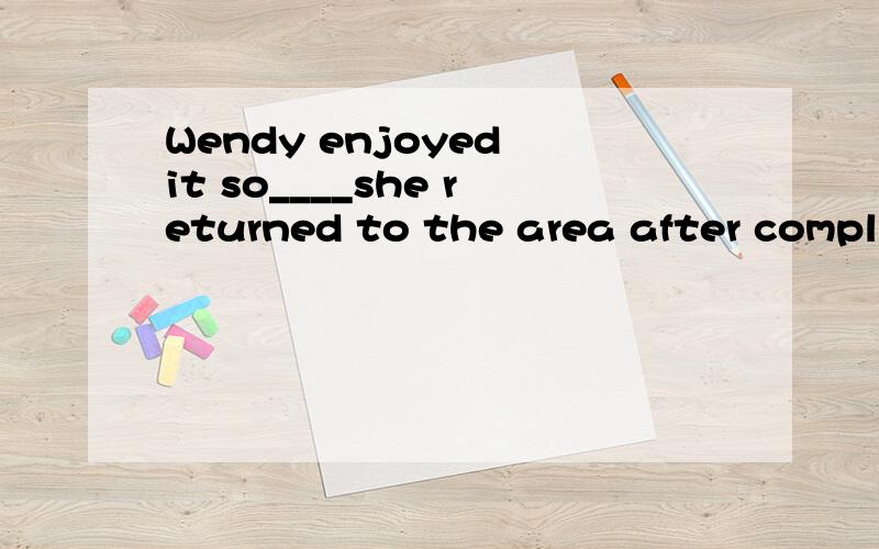 Wendy enjoyed it so____she returned to the area after completing her studies.