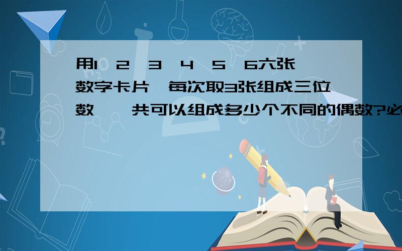 用1、2、3、4、5、6六张数字卡片,每次取3张组成三位数,一共可以组成多少个不同的偶数?必须用排列方法就是A几几的那种,比如A53,.我打不出来那种格式,