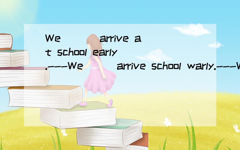 We ___arrive at school early.---We __ arrive school warly.---What else do you ___ do?---We ____ clean the classroom every day.(选择：don't,can,can't,have to)