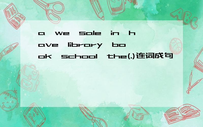 a,we,sale,in,have,library,book,school,the(.)连词成句