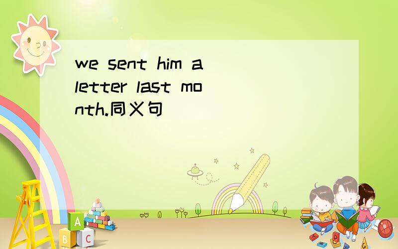 we sent him a letter last month.同义句