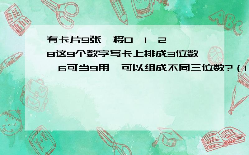 有卡片9张,将0,1,2……8这9个数字写卡上排成3位数,6可当9用,可以组成不同三位数?（1）有卡片9张,将0,1,2……8这9个数字写卡上排成3位数,6可当9用,可以组成不同三位数?（1）不含6 A(7 1) 在除0的