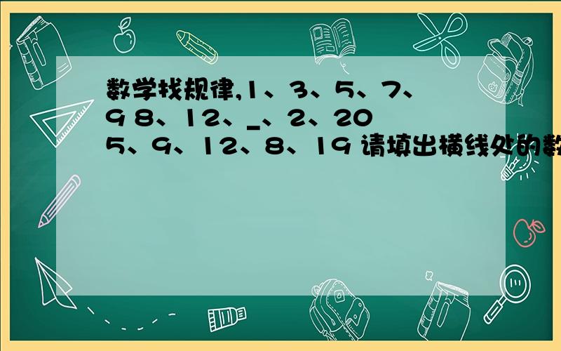 数学找规律,1、3、5、7、9 8、12、_、2、20 5、9、12、8、19 请填出横线处的数.9和8之间是空格，20和5也是空格！