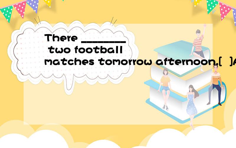 There ________ two football matches tomorrow afternoon.[  ]A．will have B．are going to be C．is going to be D．are going to have