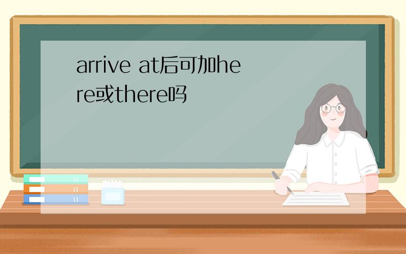 arrive at后可加here或there吗