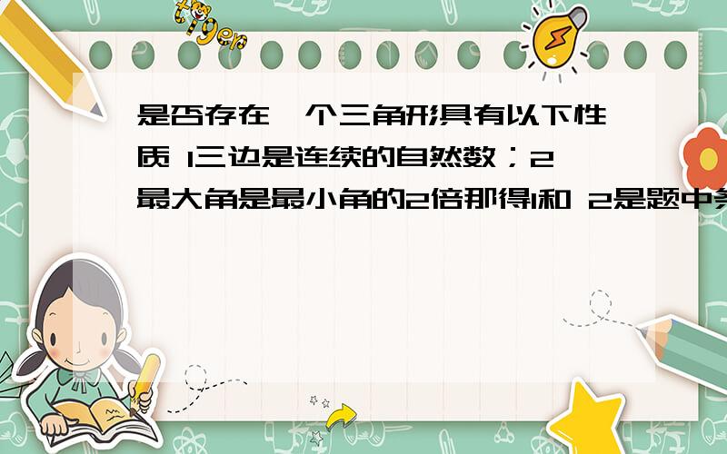 是否存在一个三角形具有以下性质 1三边是连续的自然数；2最大角是最小角的2倍那得1和 2是题中条件的序号