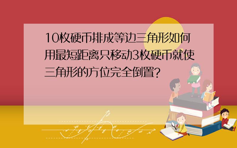 10枚硬币排成等边三角形如何用最短距离只移动3枚硬币就使三角形的方位完全倒置?