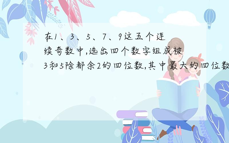 在1、3、5、7、9这五个连续奇数中,选出四个数字组成被3和5除都余2的四位数,其中最大的四位数是什么