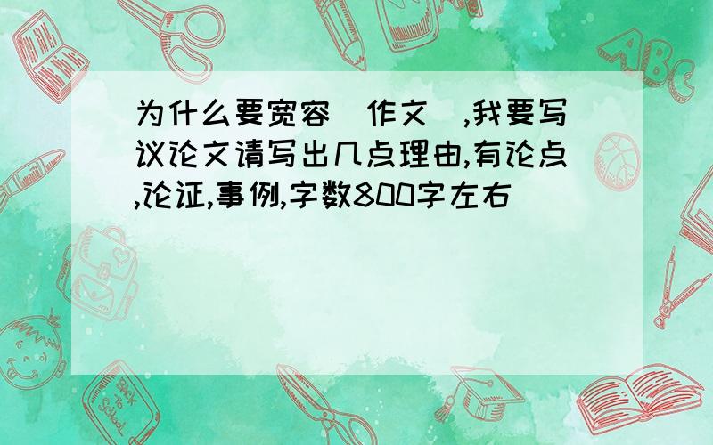 为什么要宽容（作文）,我要写议论文请写出几点理由,有论点,论证,事例,字数800字左右