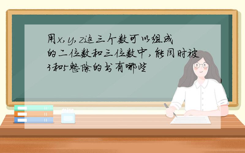 用x,y,z这三个数可以组成的二位数和三位数中,能同时被3和5整除的书有哪些