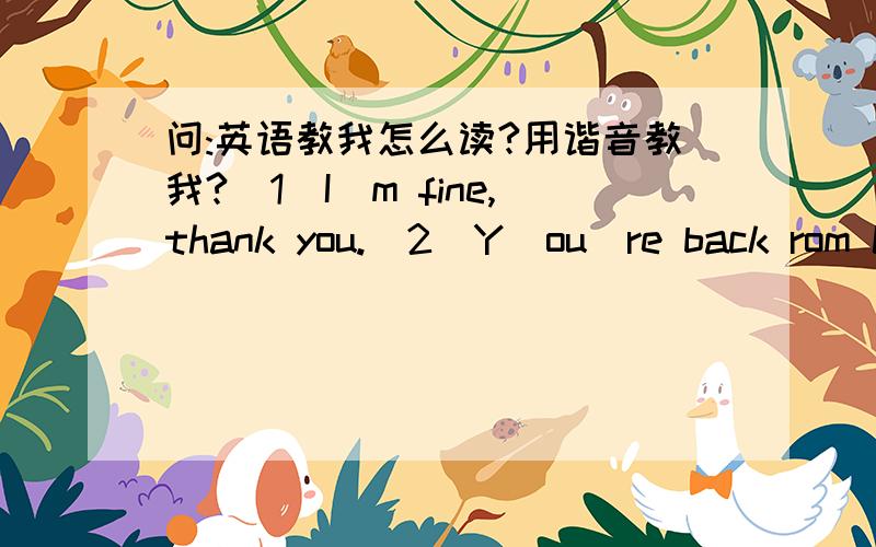 问:英语教我怎么读?用谐音教我?（1）I`m fine,thank you.（2）Y`ou`re back rom China (3) we`re home