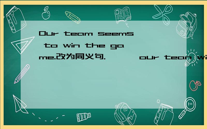 Our team seems to win the game.改为同义句.—— —our tean will win the game.