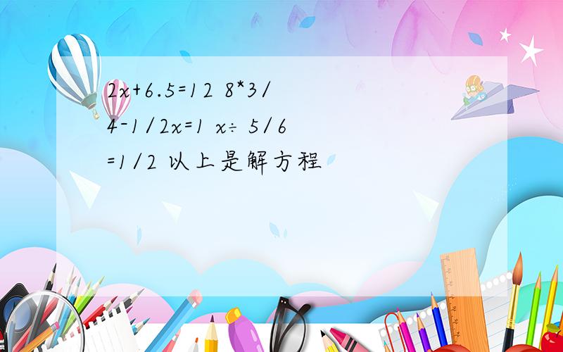 2x+6.5=12 8*3/4-1/2x=1 x÷5/6=1/2 以上是解方程