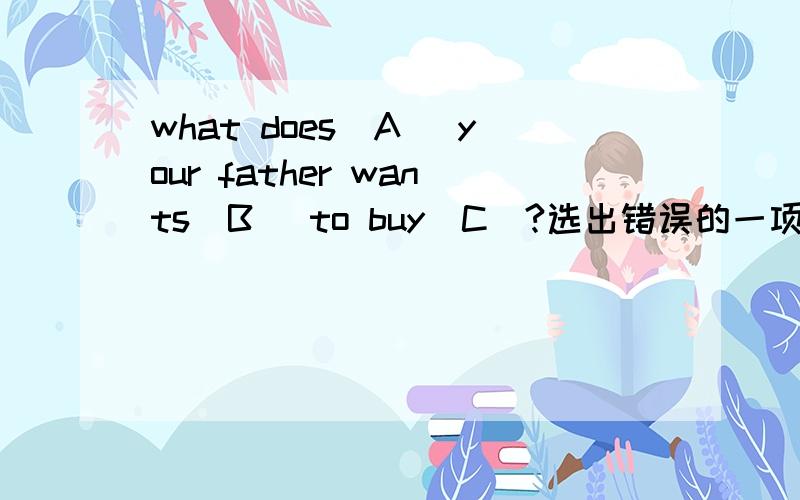 what does(A) your father wants(B) to buy(C)?选出错误的一项并改正