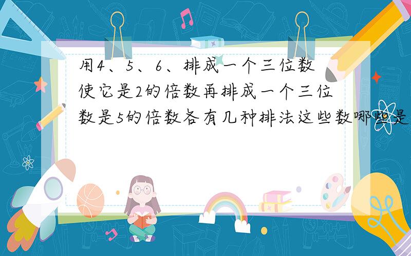 用4、5、6、排成一个三位数使它是2的倍数再排成一个三位数是5的倍数各有几种排法这些数哪些是3的倍数