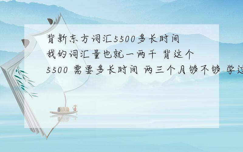 背新东方词汇5500多长时间我的词汇量也就一两千 背这个5500 需要多长时间 两三个月够不够 学过的人指教一下