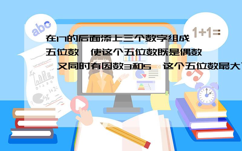 在17的后面添上三个数字组成五位数,使这个五位数既是偶数,又同时有因数3和5,这个五位数最大可以是（）最小可以是（）.