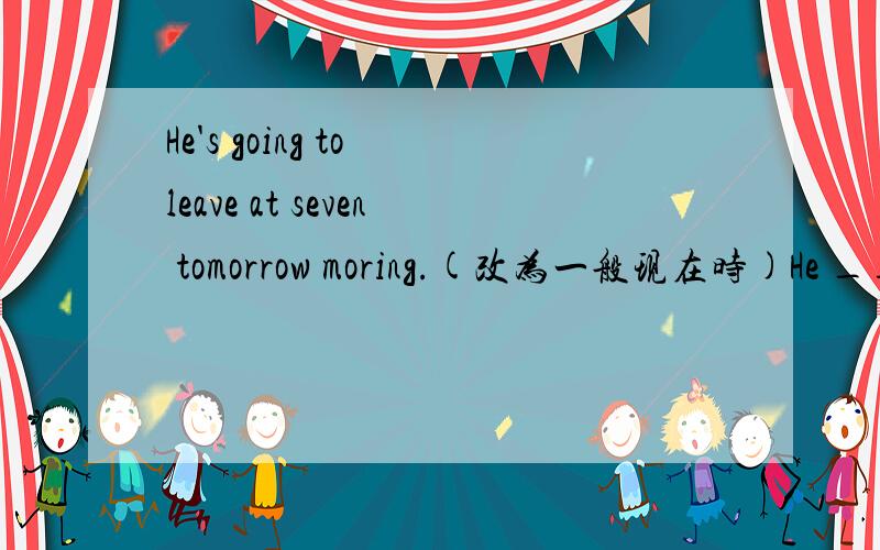 He's going to leave at seven tomorrow moring.(改为一般现在时)He __at seven in the moring.注意;两道道代表两个空。He后面是两个空，接着便是原题。