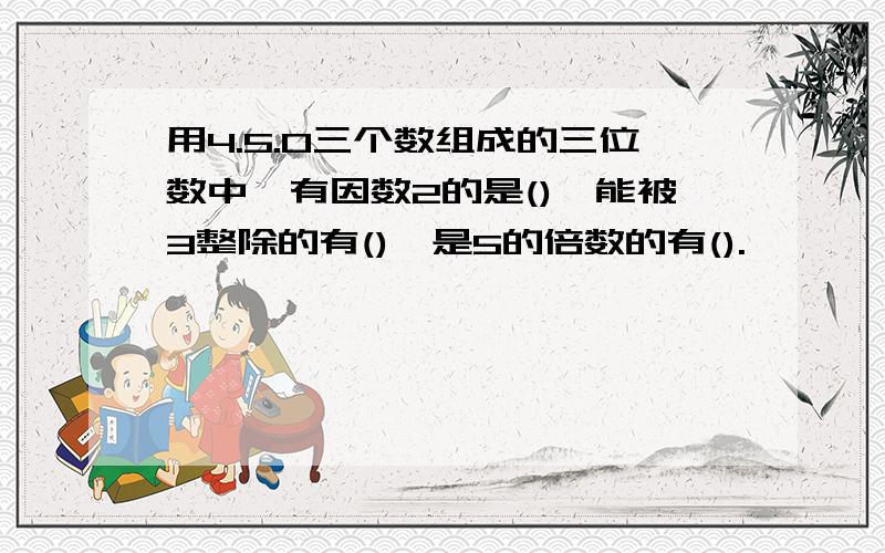 用4.5.0三个数组成的三位数中,有因数2的是(),能被3整除的有(),是5的倍数的有().