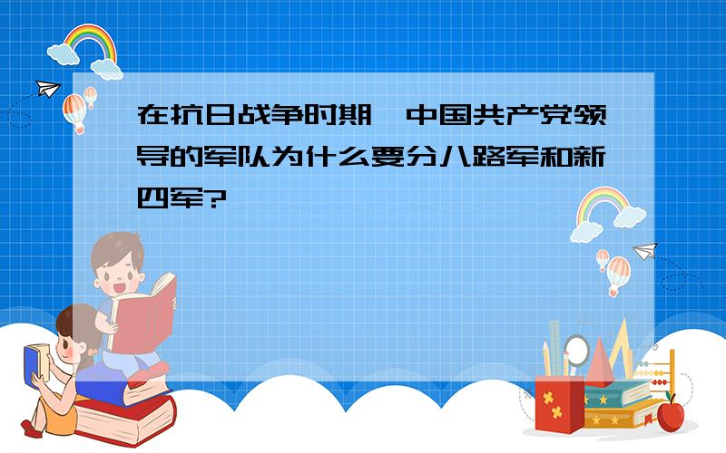 在抗日战争时期,中国共产党领导的军队为什么要分八路军和新四军?